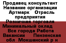 Продавец-консультант › Название организации ­ Артмарк › Отрасль предприятия ­ Розничная торговля › Минимальный оклад ­ 1 - Все города Работа » Вакансии   . Пензенская обл.,Мокшанский р-н